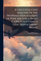 A Life Cycle Cost Analysis of the Proposed Replacement of Pope Air Force Base's C-130e Fleet Using a Fleet Replacement Model 1249594510 Book Cover