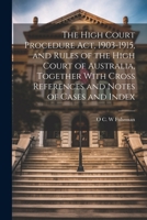 The High Court Procedure Act, 1903-1915, and Rules of the High Court of Australia, Together With Cross References and Notes of Cases and Index 1021465445 Book Cover