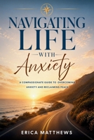 Navigating Life with Anxiety : A Practical Guide to Understanding, Managing, and Moving Forward with Confidence and Hope 1965319947 Book Cover