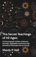 The Secret Teachings of All Ages: An Encyclopedic Outline of Masonic, Hermetic, Qabbalistic and Rosicrucian Symbolical Philosophy Hardcover 1639234225 Book Cover