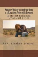 Nonsense, What do you think your doing or talking about: Pentecost Explained; Or at least I tried 1479333824 Book Cover
