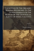 Catalogue Of The Organic Remains Belonging To The Echinodermata In The Museum Of The Geological Survey Of India, Calcutta: Geological Survey Of India, Volume 1... 1246647974 Book Cover