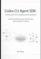 Codex CLI Agent SDK Command Line Autonomous Systems: Terminal Based Reasoning, Task Execution, and Development Pipelines (Modern AI Agent Engineering Series) B0GFHPGZS9 Book Cover