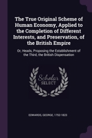 The True Original Scheme of Human Economy, Applied to the Completion of Different Interests, and Preservation, of the British Empire: Or, Heads, ... of the Third, the British Dispensation 1378237188 Book Cover