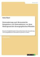 Einwanderung und �konomische Integration von Einwanderern vor dem Hintergrund des demographischen Wandels: Kann der Fachkr�ftebedarf in Deutschland durch die Zuwanderung von hochqualifizierten Einwand 366883444X Book Cover