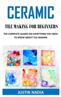 CERAMIC TILE MAKING FOR BEGINNERS: THE COMPLETE GUIDE ON EVERYTHING YOU NEED TO KNOW ABOUT TILE MAKING B08NS5ZWWK Book Cover