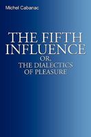 The Fifth Influence: Or, The Dialectics of Pleasure 144018836X Book Cover