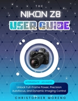 The Nikon Z8 User Guide: Unlock Full-Frame Power, Precision Autofocus, and Dynamic Imaging Control B0FVXHWK3B Book Cover