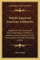 Welch's Improved American Arithmetic, Adapted to the Currency of the United States: To Which Is Added a Concise Treatise on the Mensuration of Planes and Solids (Classic Reprint) 1165151065 Book Cover