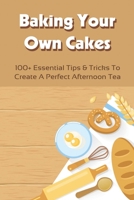 Baking Your Own Cakes: 100+ Essential Tips & Tricks To Create A Perfect Afternoon Tea: Ways To Use Up Eggs Baking B096VKFBWF Book Cover