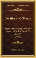 The History Of France: From The Foundation Of The Monarchy To The Death Of Louis XVI 1377835472 Book Cover