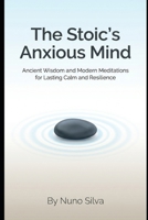 The Stoic's Anxious Mind: Ancient Wisdom and Modern Meditations for Lasting Calm and Resilience B0G6K4731C Book Cover