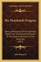 The Drunkard's Progress: Being a Panorama of the Overland Route from the Station at Drouth, to the General Terminus in the Dead Sea 1120756723 Book Cover