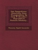 Opis Topograficzno-Historyczny Ziemi Wyszogrodzkiey Na Teraz W Obwodzie I Wojewodztwie P Ockiem Po O Oney... 1249643082 Book Cover