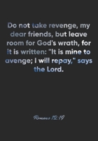 Romans 12: 19 Notebook: Do not take revenge, my dear friends, but leave room for God's wrath, for it is written: It is mine to avenge; I will repay, says the Lord.: Romans 12:19 Notebook, Bible Verse  1677113219 Book Cover