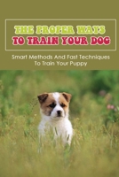 The Proper Ways To Train Your Dog: Smart Methods And Fast Techniques To Train Your Puppy: Methods Of Housebreaking Dog B09CF83J11 Book Cover