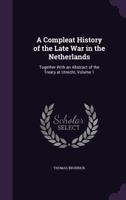 A Compleat History of the Late War in the Netherlands: Together with an Abstract of the Treaty at Utrecht, Volume 1 1141614804 Book Cover