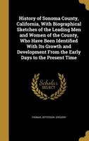 History of Sonoma County, California, With Biographical Sketches of the Leading Men and Women of the County, Who Have Been Identified With Its Growth ... From the Early Days to the Present Time 101618669X Book Cover