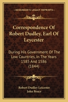 Correspondence of Robert Dudley, Earl of Leycester, During His Government of the Low Countries, In the Years 1585 and 1586 137713637X Book Cover