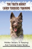 The Truth About Cairn Terriers Training: Hidden Secrets To Keeping And Training Cairn Terrier: How To Stop A Cairn Terrier From Barking B09BSZR23Z Book Cover