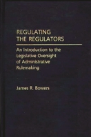 Regulating the Regulators: An Introduction to the Legislative Oversight of Administrative Rulemaking 0275933547 Book Cover