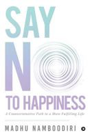 Say No To Happiness: A Counterintuitive Path to a More Fulfilling Life 1642494283 Book Cover