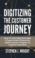 Digitizing The Customer Journey: Using the Latest Digital Technologies to Support Growth, Efficiency and Delight Customers Throughout the Customer's Touchpoints 3952512648 Book Cover