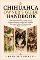 Chihuahua Owner’s Guide Handbook: The Complete Guide to Raising, Training, Feeding, Grooming, Health Care, Behavior, Safety, and Lifelong Companionship for a Happy Chihuahua B0H79FCKWP Book Cover
