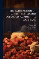 The Satisfaction of Christ, Stated and Defended, Against the Socinians 1023939460 Book Cover