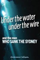 Under the Water Under the Wire and the Men Who Sank the Sydney 099433401X Book Cover