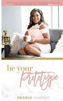 Be Your Prototype: Defining Your Purpose by Refining, Creating, and Producing the Ultimate You! 1548069337 Book Cover