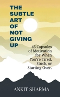 The Subtle Art of Not Giving Up: 45 Capsules of Motivation for When You’re Tired, Stuck, or Starting Over B0F3HKFD97 Book Cover
