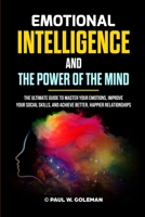 EMOTIONAL INTELLIGENCE AND THE POWER OF THE MIND: The Ultimate Guide to Master Your Emotions, Improve Your Social Skills, and Achieve Better, Happier Relationships 1471656152 Book Cover