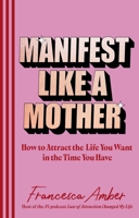 Manifest Like a Mother: How to Attract the Life You Want in the Time You Have 1846048656 Book Cover