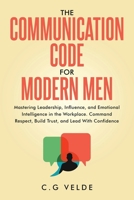 The COMMUNICATION CODE for MODERN MEN: Mastering Leadership, Influence, and Emotional Intelligence in the Workplace B0FLVXGD1W Book Cover