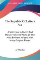 The Republic Of Letters V3: A Selection, In Poetry And Prose, From The Works Of The Most Eminent Writers, With Many Original Pieces 1163632333 Book Cover