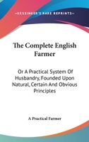 The Complete English Farmer: Or A Practical System Of Husbandry, Founded Upon Natural, Certain And Obvious Principles 1432694073 Book Cover
