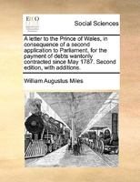 A Letter to the Prince of Wales, in Consequence of a Second Application to Parliament, for the Payment of Debts Wantonly Contracted Since May 1787. 117080926X Book Cover