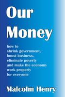 Our Money: how to shrink government, boost business, eliminate poverty, and make the economy work properly for everyone 0992628512 Book Cover