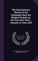 The Documentary History of the Campaign Upon the Niagara Frontier in the Year 1813, Part I, January to June, 1813 1354484746 Book Cover