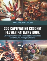 200 Captivating Crochet Flower Patterns Book: Uniquely Adorned with Stunning Embellishments and Trims for Beautiful Creations B0CVBB8BF9 Book Cover