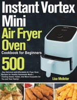 Instant Vortex Mini Air Fryer Oven Cookbook for Beginners: 500-Day Delicious and Affordable Air Fryer Oven Recipes for Healthy Homemade Meals Cooking ... And More Enjoyable for You and Your Family! 1915038251 Book Cover