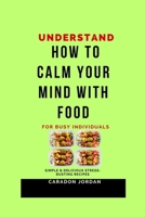 Understand How to Calm Your Mind with Food for Busy Individuals: Simple & Delicious Stress-Busting Recipes B0CQVQN5YP Book Cover