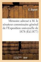 Memoire Adresse A M. Le Senateur Commissaire General de L'Exposition Universelle de 1878 2014506752 Book Cover