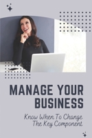 Manage Your Business: Know When To Change The Key Component: Increase Stakeholder Satisfaction In Business B09CKPG9G6 Book Cover