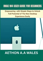IMAC M4 USER GUIDE FOR BEGINNERS: Empowering with Simple Steps to Unlock Full Potential of The New Desktop Experience Easily B0GW5NL49P Book Cover