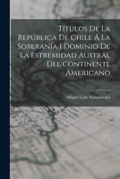 T�tulos De La Rep�blica De Chile � La Soberan�a I Dominio De La Estremidad Austral Del Continente Americano 1019084499 Book Cover