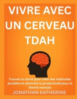 VIVRE AVEC UN CERVEAU TDAH: Trouvez la clarté pour créer des habitudes durables et atteindre la productivité pour la liberté mentale (French Edition) B0FPF1RSTQ Book Cover