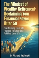 The Mindset of Wealthy Retirement: Reclaiming Your Financial Power After 50: Transforming Fears into Financial Fortunes for a Fulfilling Later Life (Money Mindset) B0GY88P1RL Book Cover