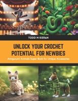 Unlock Your Crochet Potential for Newbies: Amigurumi Animals Super Book for Unique Accessories B0CWFCC9H8 Book Cover